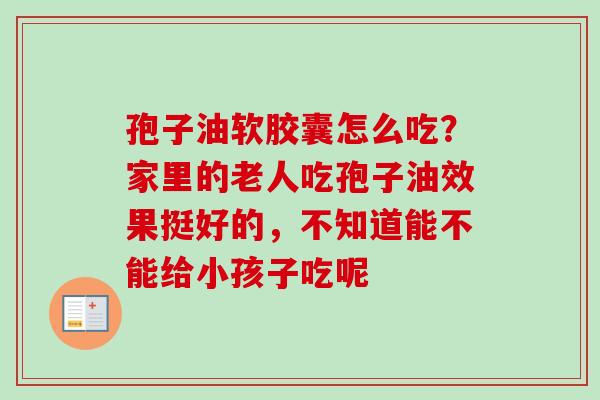 孢子油软胶囊怎么吃？家里的老人吃孢子油效果挺好的，不知道能不能给小孩子吃呢