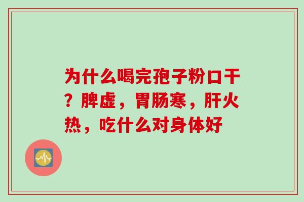 为什么喝完孢子粉口干？脾虚，胃肠寒，肝火热，吃什么对身体好