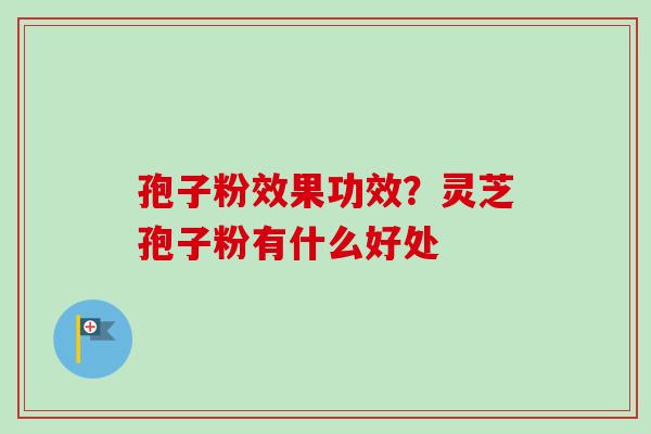 孢子粉效果功效？灵芝孢子粉有什么好处