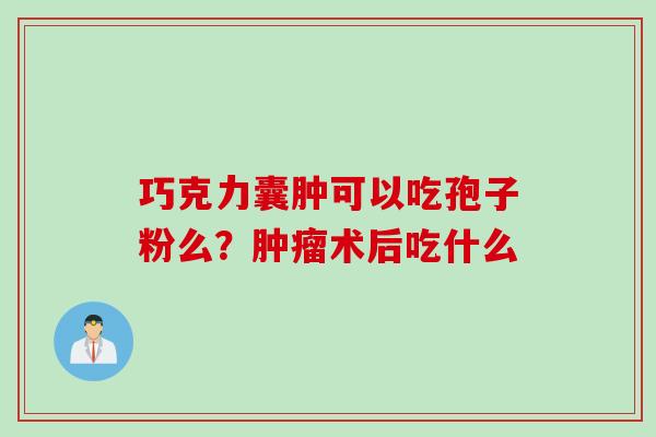 巧克力囊肿可以吃孢子粉么？肿瘤术后吃什么