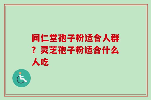 同仁堂孢子粉适合人群？灵芝孢子粉适合什么人吃