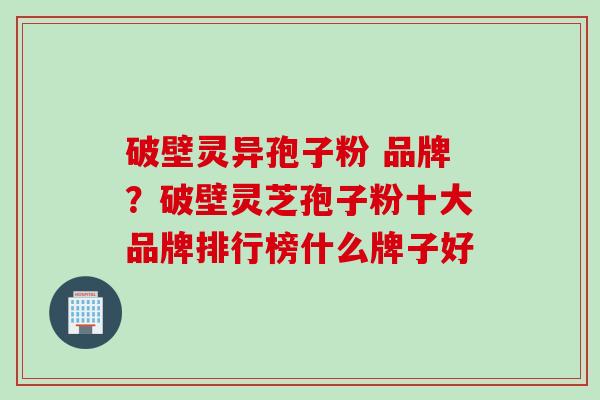 破壁灵异孢子粉 品牌？破壁灵芝孢子粉十大品牌排行榜什么牌子好