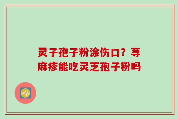 灵子孢子粉涂伤口？荨麻疹能吃灵芝孢子粉吗