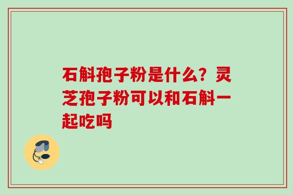 石斛孢子粉是什么?灵芝孢子粉可以和石斛一起吃吗