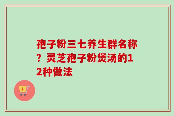 孢子粉三七养生群名称？灵芝孢子粉煲汤的12种做法