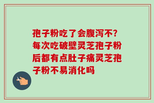 孢子粉吃了会腹泻不？每次吃破壁灵芝孢子粉后都有点肚子痛灵芝孢子粉不易消化吗
