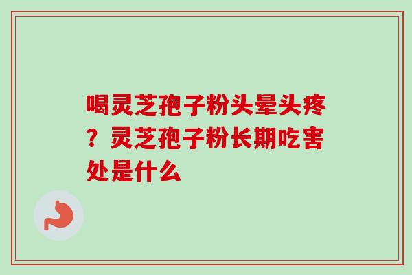 喝灵芝孢子粉头晕头疼？灵芝孢子粉长期吃害处是什么
