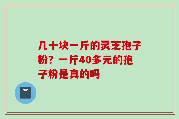 几十块一斤的灵芝孢子粉？一斤40多元的孢子粉是真的吗