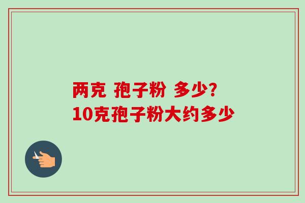 两克 孢子粉 多少？10克孢子粉大约多少