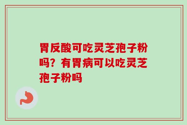 胃反酸可吃灵芝孢子粉吗？有胃病可以吃灵芝孢子粉吗