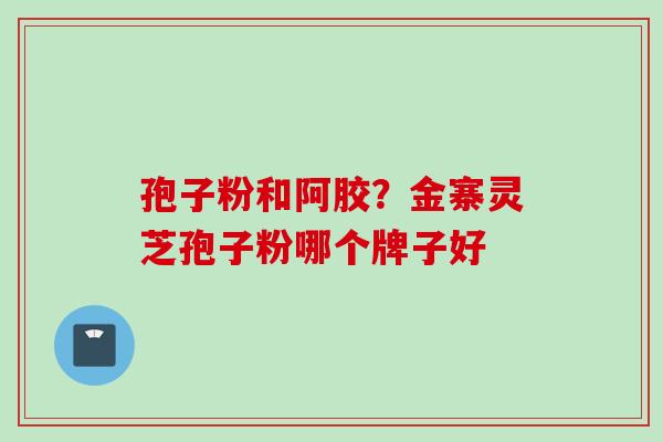 孢子粉和阿胶？金寨灵芝孢子粉哪个牌子好