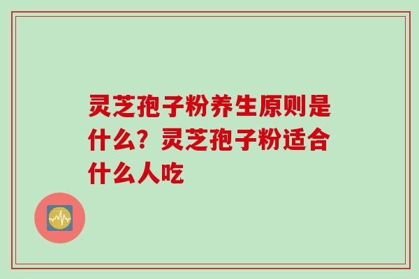 灵芝孢子粉养生原则是什么？灵芝孢子粉适合什么人吃