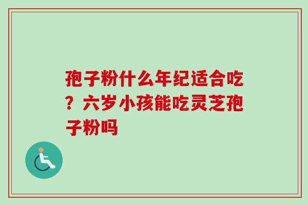 孢子粉什么年纪适合吃？六岁小孩能吃灵芝孢子粉吗