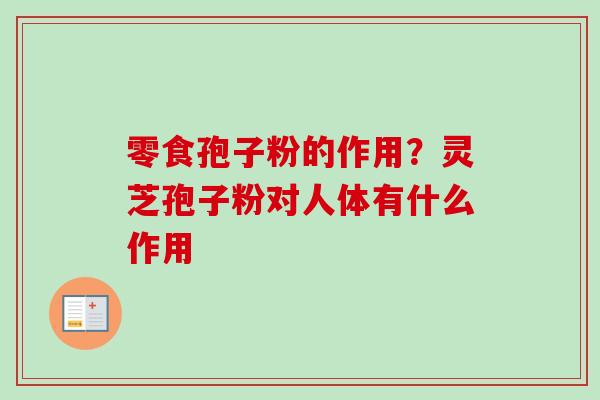 零食孢子粉的作用？灵芝孢子粉对人体有什么作用