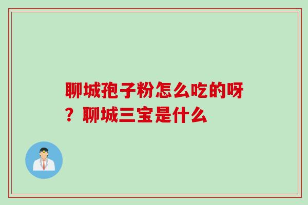 聊城孢子粉怎么吃的呀？聊城三宝是什么