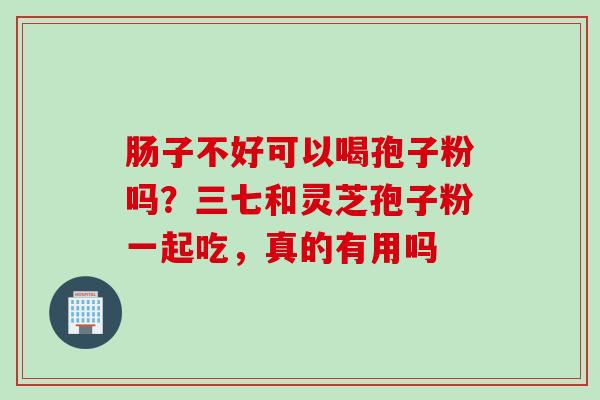 肠子不好可以喝孢子粉吗？三七和灵芝孢子粉一起吃，真的有用吗