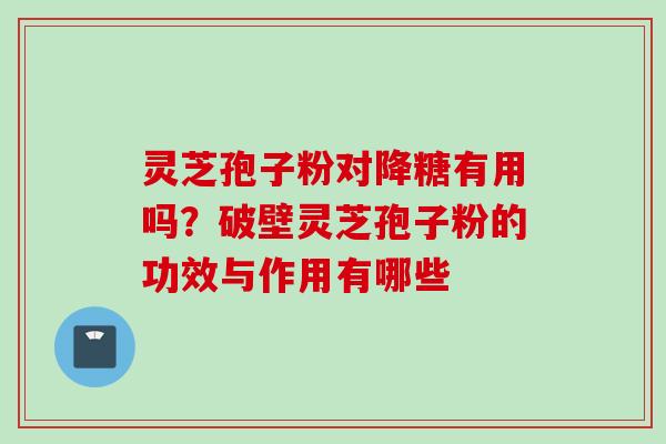 灵芝孢子粉对降糖有用吗？破壁灵芝孢子粉的功效与作用有哪些