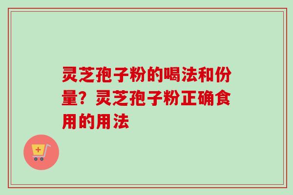 灵芝孢子粉的喝法和份量？灵芝孢子粉正确食用的用法