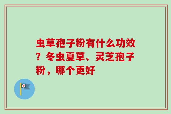 虫草孢子粉有什么功效？冬虫夏草、灵芝孢子粉，哪个更好