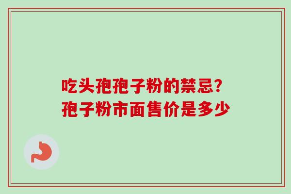 吃头孢孢子粉的禁忌？孢子粉市面售价是多少