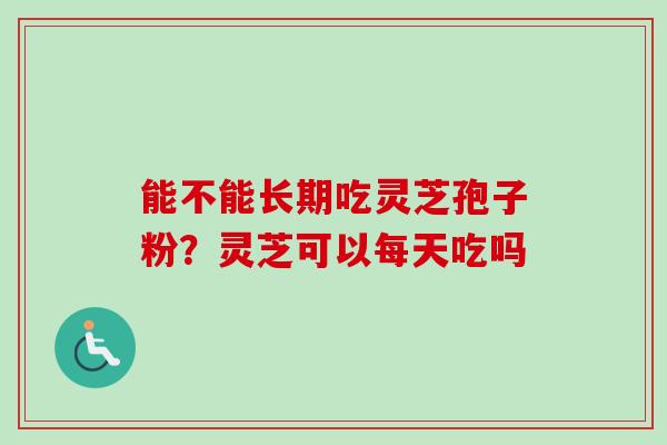 能不能长期吃灵芝孢子粉？灵芝可以每天吃吗