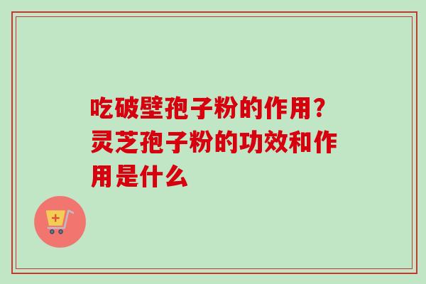 吃破壁孢子粉的作用？灵芝孢子粉的功效和作用是什么