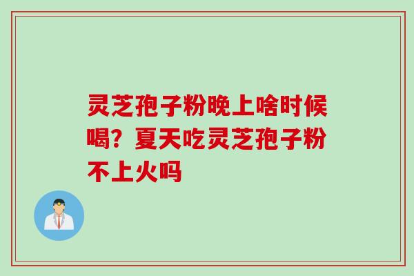 灵芝孢子粉晚上啥时候喝？夏天吃灵芝孢子粉不上火吗