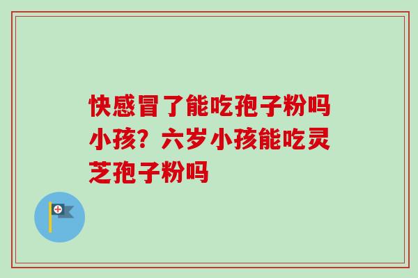 快感冒了能吃孢子粉吗小孩？六岁小孩能吃灵芝孢子粉吗