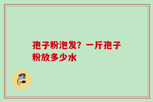 孢子粉泡发？一斤孢子粉放多少水