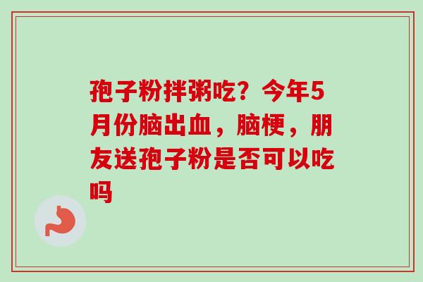 孢子粉拌粥吃？今年5月份脑出血，脑梗，朋友送孢子粉是否可以吃吗