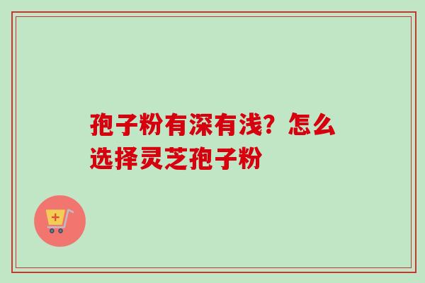 孢子粉有深有浅？怎么选择灵芝孢子粉
