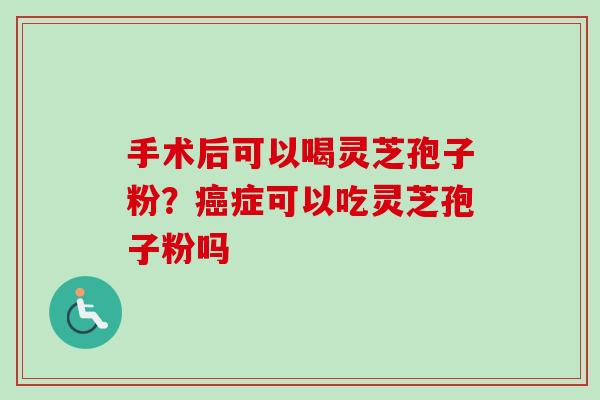 手术后可以喝灵芝孢子粉？癌症可以吃灵芝孢子粉吗