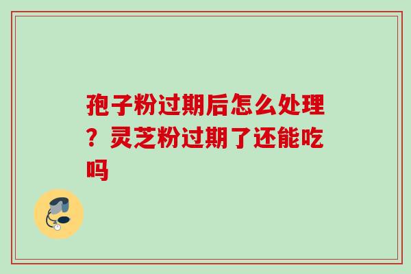 孢子粉过期后怎么处理？灵芝粉过期了还能吃吗
