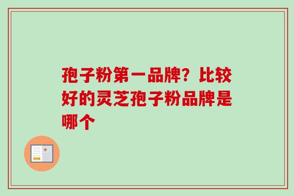 孢子粉第一品牌？比较好的灵芝孢子粉品牌是哪个
