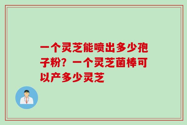 一个灵芝能喷出多少孢子粉？一个灵芝菌棒可以产多少灵芝