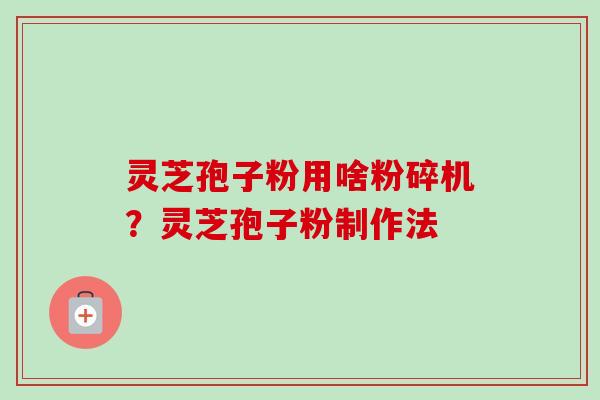 灵芝孢子粉用啥粉碎机？灵芝孢子粉制作法