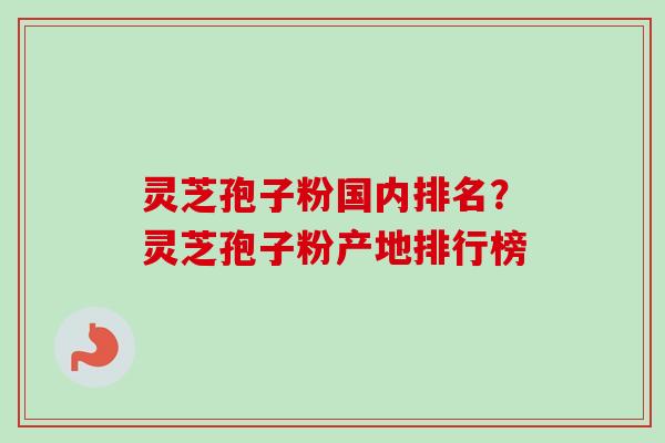 灵芝孢子粉国内排名？灵芝孢子粉产地排行榜