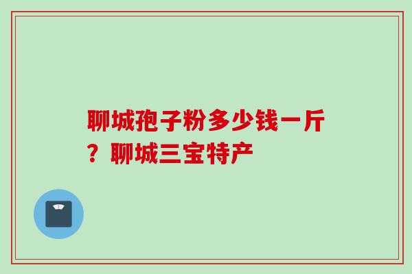 聊城孢子粉多少钱一斤？聊城三宝特产