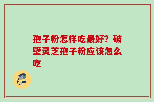 孢子粉怎样吃最好？破壁灵芝孢子粉应该怎么吃