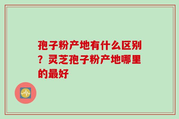 孢子粉产地有什么区别？灵芝孢子粉产地哪里的最好