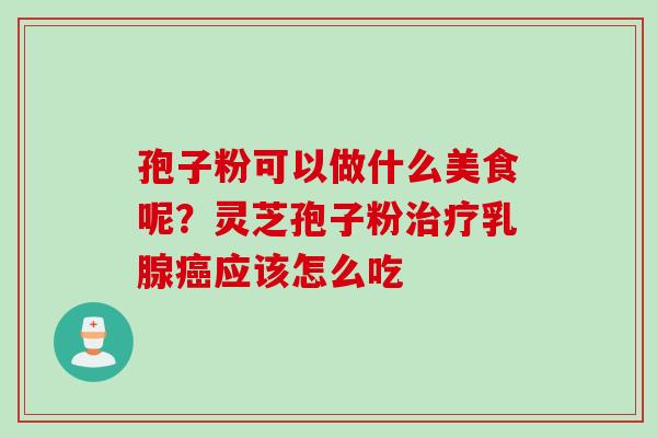 孢子粉可以做什么美食呢？灵芝孢子粉治疗乳腺癌应该怎么吃