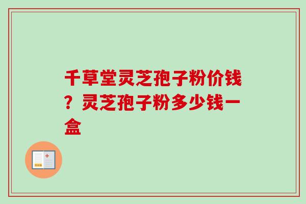 千草堂灵芝孢子粉价钱？灵芝孢子粉多少钱一盒