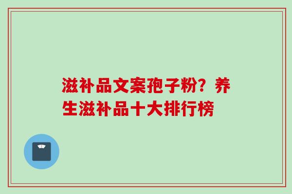 滋补品文案孢子粉？养生滋补品十大排行榜