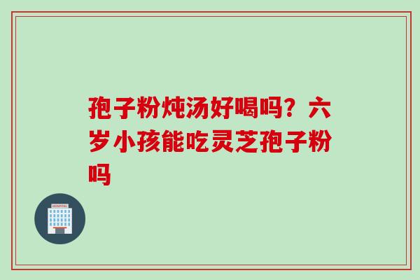 孢子粉炖汤好喝吗？六岁小孩能吃灵芝孢子粉吗
