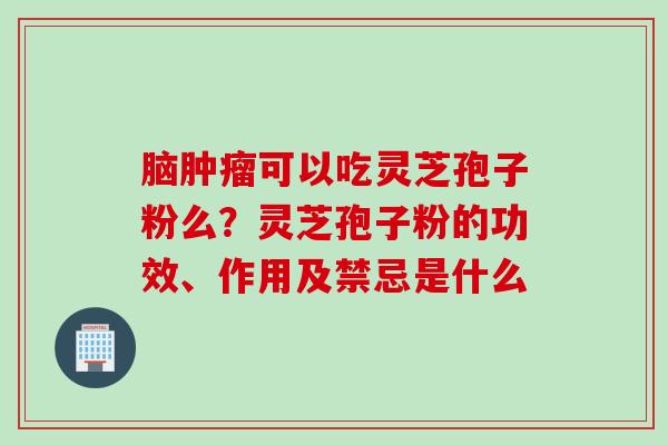脑肿瘤可以吃灵芝孢子粉么？灵芝孢子粉的功效、作用及禁忌是什么