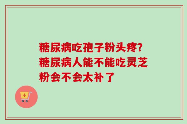 糖尿病吃孢子粉头疼？糖尿病人能不能吃灵芝粉会不会太补了