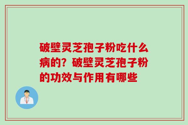 破壁灵芝孢子粉吃什么病的？破壁灵芝孢子粉的功效与作用有哪些