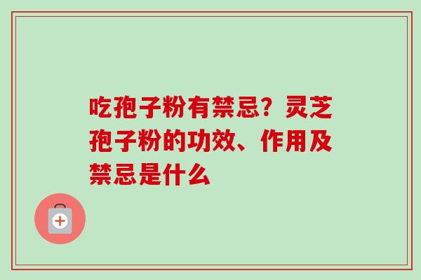 吃孢子粉有禁忌？灵芝孢子粉的功效、作用及禁忌是什么