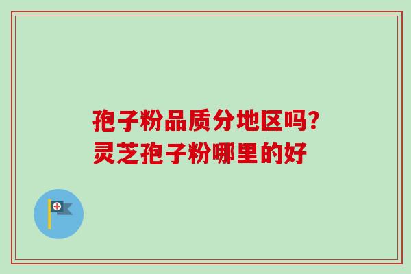 孢子粉品质分地区吗？灵芝孢子粉哪里的好