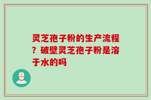 灵芝孢子粉的生产流程？破壁灵芝孢子粉是溶于水的吗